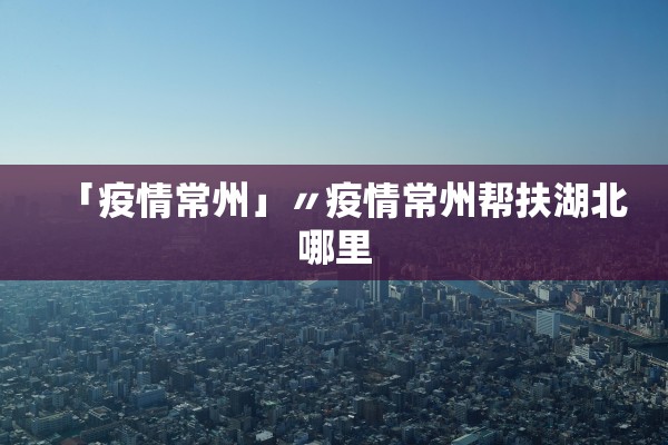 「疫情常州」〃疫情常州帮扶湖北哪里 「疫情常州」〃疫情常州帮扶湖北哪里