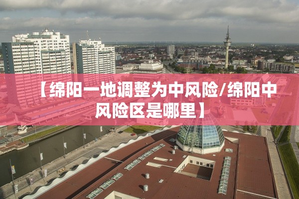 【绵阳一地调整为中风险/绵阳中风险区是哪里】