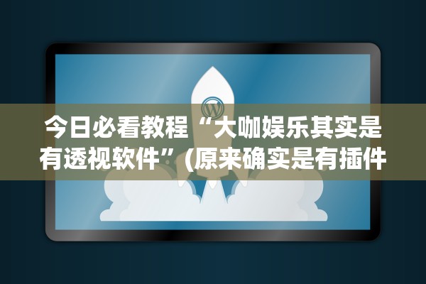 今日必看教程“大咖娱乐其实是有透视软件”(原来确实是有插件) 