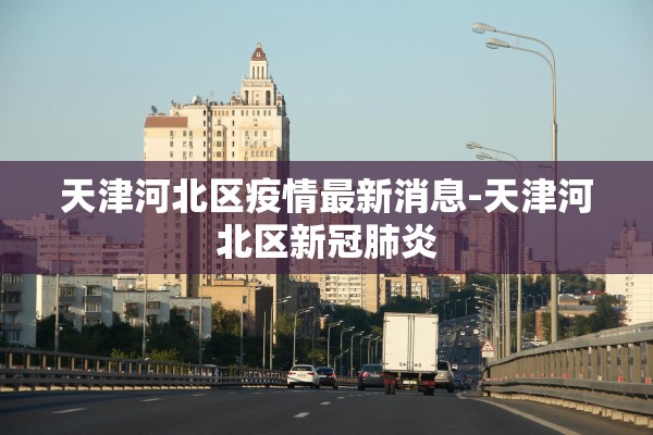 天津河北区疫情最新消息-天津河北区新冠肺炎