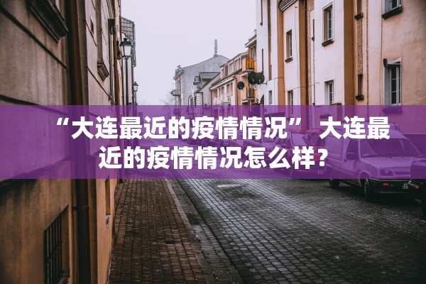 “大连最近的疫情情况	” 大连最近的疫情情况怎么样？