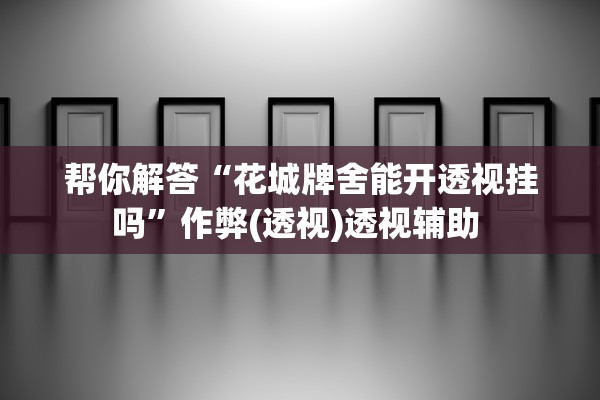 帮你解答“花城牌舍能开透视挂吗”作弊(透视)透视辅助 