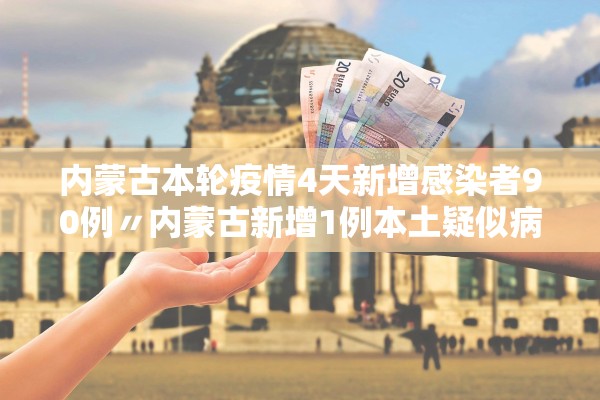 内蒙古本轮疫情4天新增感染者90例〃内蒙古新增1例本土疑似病例