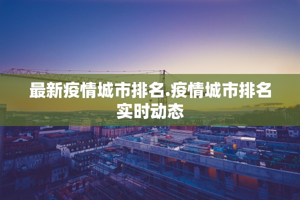 最新疫情城市排名.疫情城市排名实时动态