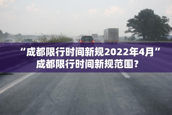 “成都限行时间新规2022年4月” 成都限行时间新规范围？