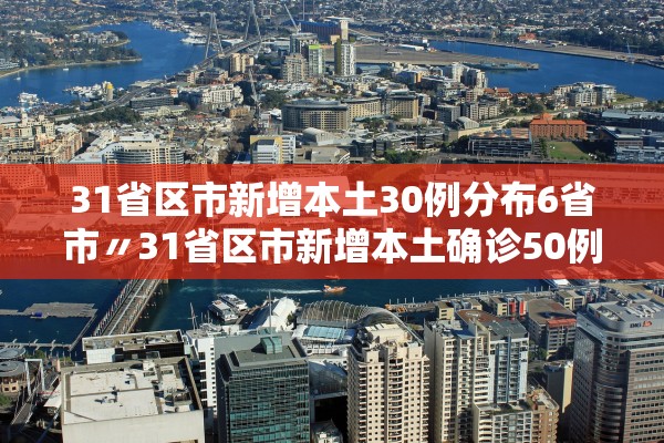 31省区市新增本土30例分布6省市〃31省区市新增本土确诊50例