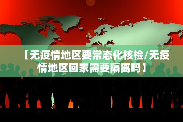 【无疫情地区要常态化核检/无疫情地区回家需要隔离吗】