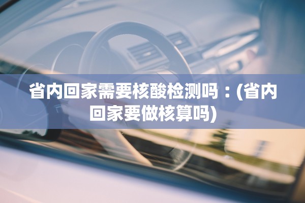 省内回家需要核酸检测吗︰(省内回家要做核算吗)