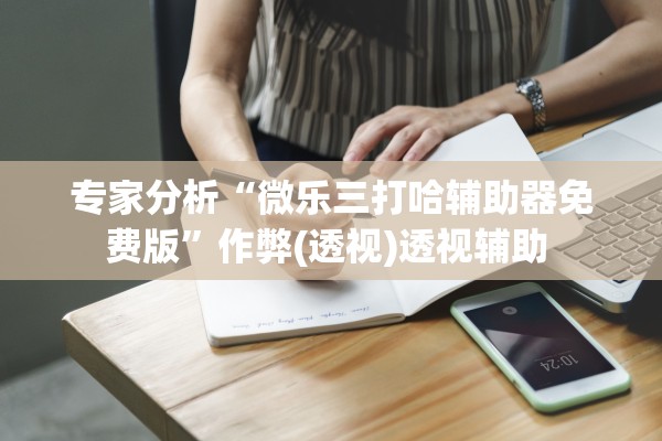 专家分析“微乐三打哈辅助器免费版”作弊(透视)透视辅助 