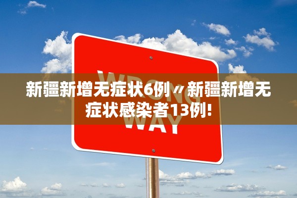 新疆新增无症状6例〃新疆新增无症状感染者13例! 新疆新增无症状6例〃新疆新增无症状感染者13例!