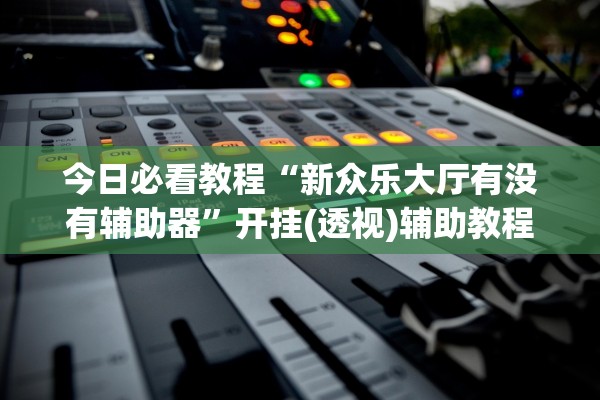 今日必看教程“新众乐大厅有没有辅助器”开挂(透视)辅助教程