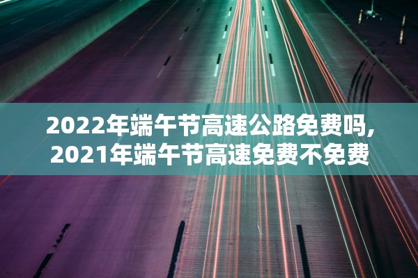 2022年端午节高速公路免费吗,2021年端午节高速免费不免费