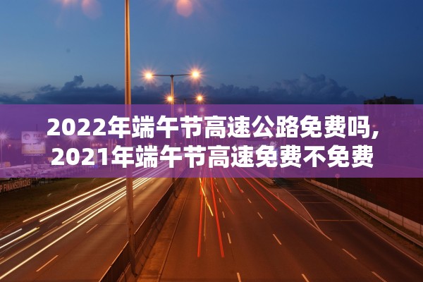 2022年端午节高速公路免费吗,2021年端午节高速免费不免费