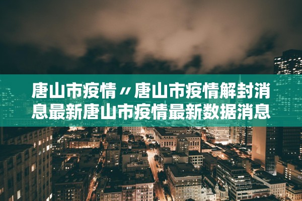 唐山市疫情〃唐山市疫情解封消息最新唐山市疫情最新数据消息