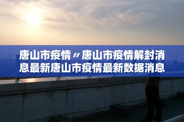 唐山市疫情〃唐山市疫情解封消息最新唐山市疫情最新数据消息