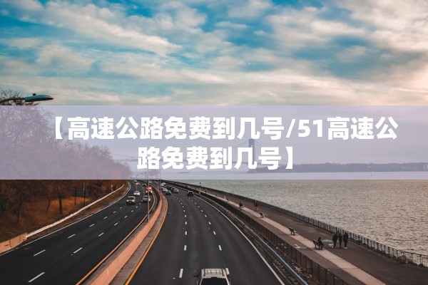 【高速公路免费到几号/51高速公路免费到几号】