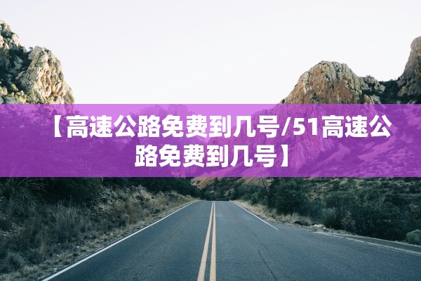 【高速公路免费到几号/51高速公路免费到几号】