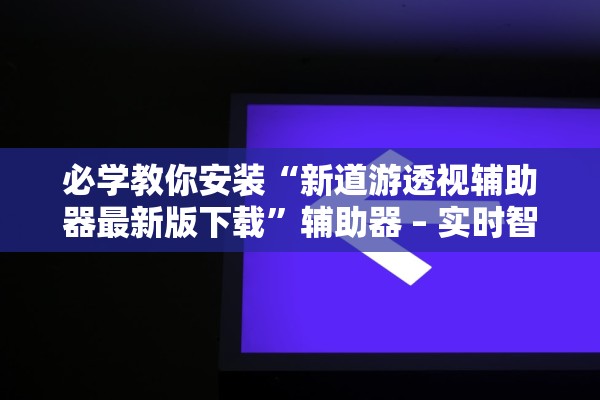 必学教你安装“新道游透视辅助器最新版下载”辅助器 – 实时智能回复
