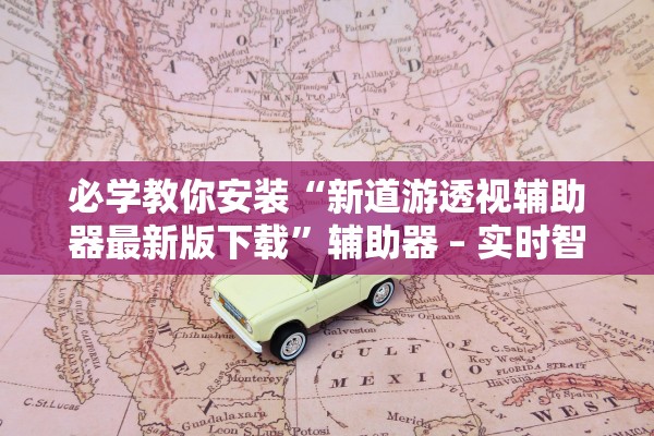 必学教你安装“新道游透视辅助器最新版下载”辅助器 – 实时智能回复