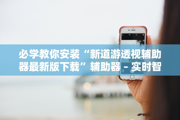 必学教你安装“新道游透视辅助器最新版下载	”辅助器 – 实时智能回复
