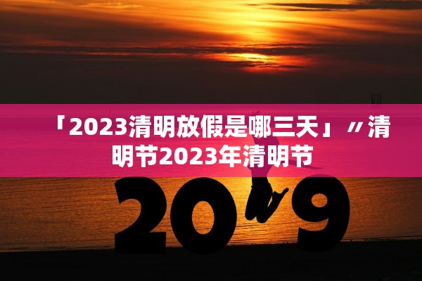 「2023清明放假是哪三天」〃清明节2023年清明节
