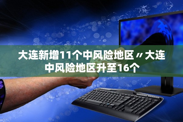 大连新增11个中风险地区〃大连中风险地区升至16个