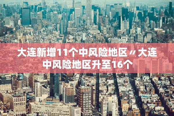 大连新增11个中风险地区〃大连中风险地区升至16个