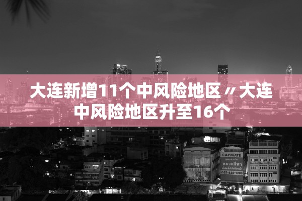 大连新增11个中风险地区〃大连中风险地区升至16个