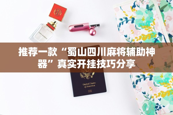 推荐一款“蜀山四川麻将辅助神器	”真实开挂技巧分享