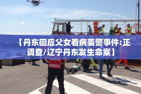 【丹东回应父女看病袭警事件:正调查/辽宁丹东发生命案】