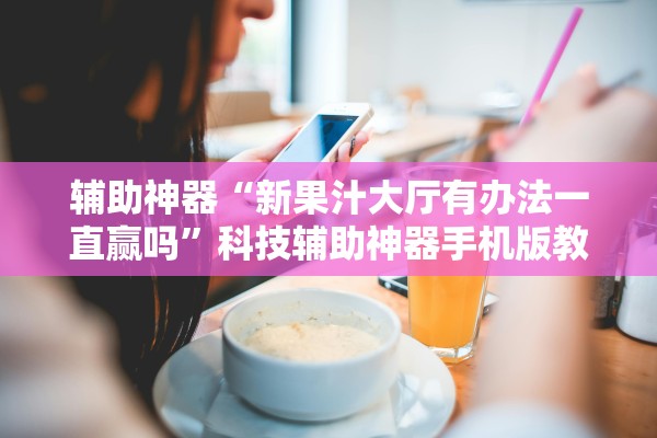 辅助神器“新果汁大厅有办法一直赢吗	”科技辅助神器手机版教程