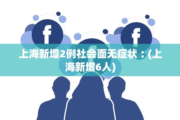 上海新增2例社会面无症状︰(上海新增6人)