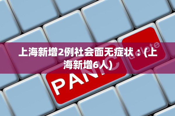 上海新增2例社会面无症状︰(上海新增6人)