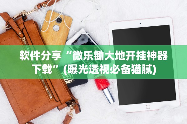 软件分享“微乐锄大地开挂神器下载”(曝光透视必备猫腻)