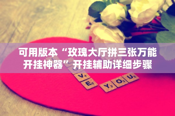 可用版本“玫瑰大厅拼三张万能开挂神器	”开挂辅助详细步骤