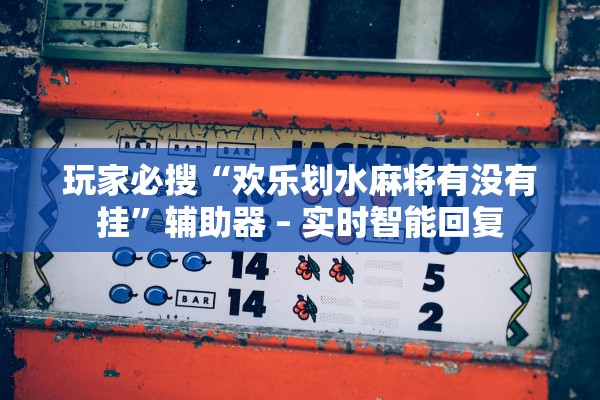 玩家必搜“欢乐划水麻将有没有挂	”辅助器 – 实时智能回复