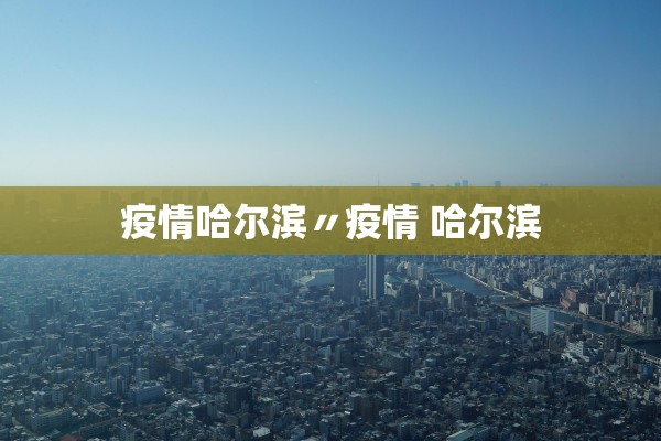 疫情哈尔滨〃疫情 哈尔滨 疫情哈尔滨〃疫情 哈尔滨