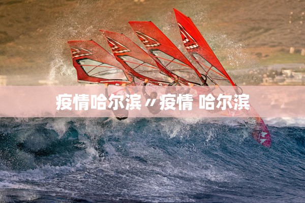 疫情哈尔滨〃疫情 哈尔滨 疫情哈尔滨〃疫情 哈尔滨