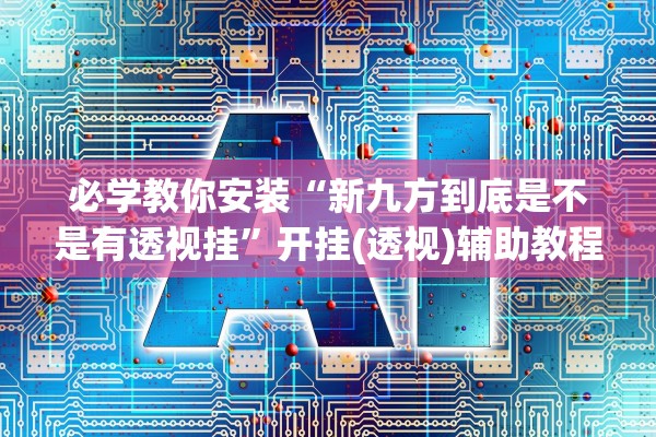 必学教你安装“新九方到底是不是有透视挂”开挂(透视)辅助教程