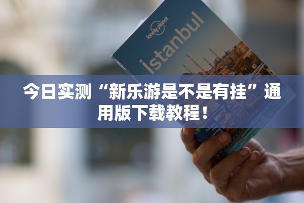 今日实测“新乐游是不是有挂”通用版下载教程！