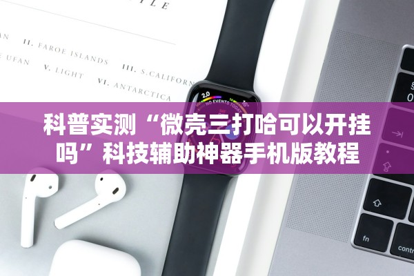 科普实测“微壳三打哈可以开挂吗	”科技辅助神器手机版教程