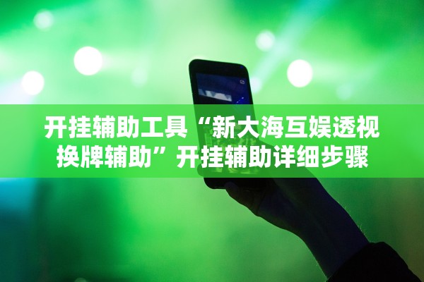 开挂辅助工具“新大海互娱透视换牌辅助”开挂辅助详细步骤