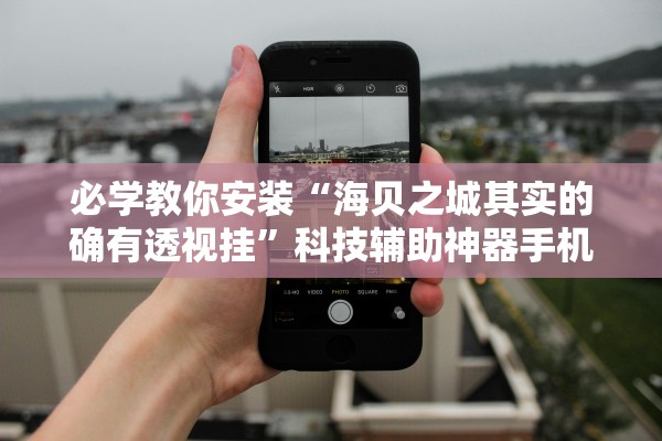 必学教你安装“海贝之城其实的确有透视挂”科技辅助神器手机版教程