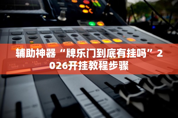 辅助神器“牌乐门到底有挂吗”2026开挂教程步骤