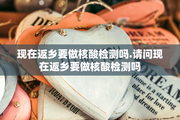 现在返乡要做核酸检测吗.请问现在返乡要做核酸检测吗 现在返乡要做核酸检测吗.请问现在返乡要做核酸检测吗