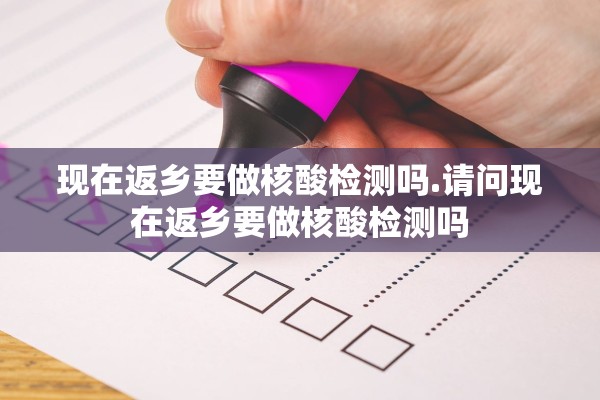 现在返乡要做核酸检测吗.请问现在返乡要做核酸检测吗 现在返乡要做核酸检测吗.请问现在返乡要做核酸检测吗