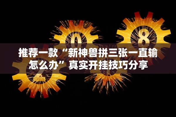 推荐一款“新神兽拼三张一直输怎么办”真实开挂技巧分享