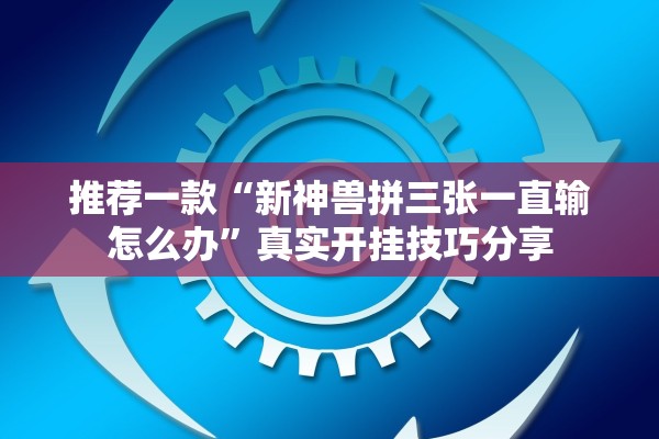 推荐一款“新神兽拼三张一直输怎么办”真实开挂技巧分享