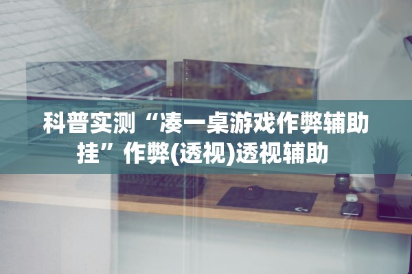 科普实测“凑一桌游戏作弊辅助挂”作弊(透视)透视辅助 