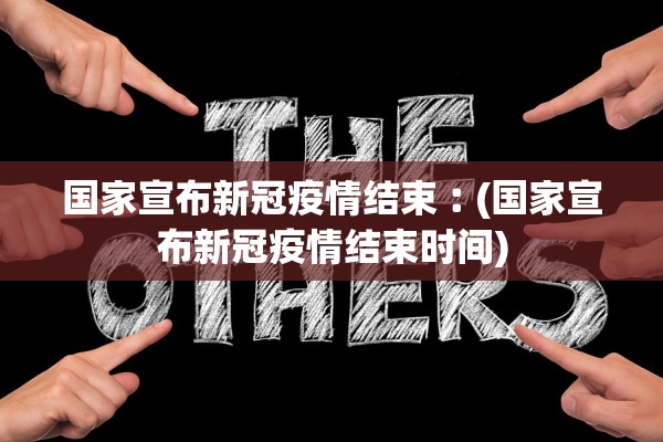 国家宣布新冠疫情结束︰(国家宣布新冠疫情结束时间)
